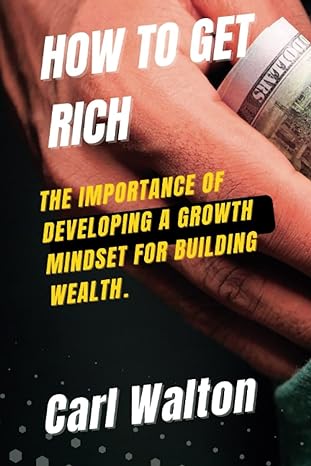 how to get rich the importance of developing a growth mindset for building wealth 1st edition carl walton