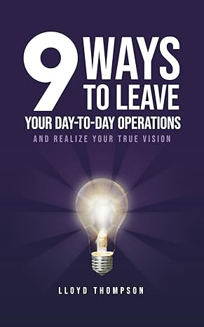 9 ways to leave your day to day operations and realize your true vision 1st edition lloyd thompson