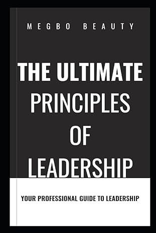 the ultimate principles of leadership a professional guide to leadership 1st edition beauty megbo b0cj45s13r