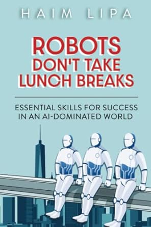 robots don t take lunch breaks essential skills for success in an ai dominated world 1st edition haim lipa