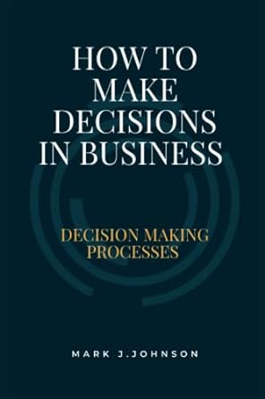 how to make decisions in business decision making processes 1st edition mark johnson 979-8839662957