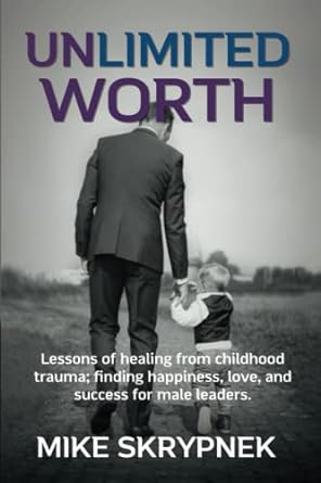 unlimited worth lessons of healing from childhood trauma finding happiness love and success for male leaders
