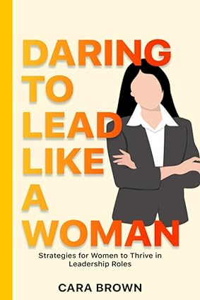 daring to lead like a woman strategies for women to thrive in leadership roles 1st edition cara brown