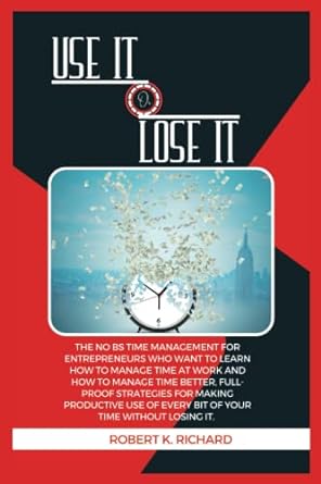 use it or lose it the no bs time management for entrepreneurs who want to learn how to manage time at work