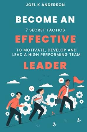 become an effective leader 7 secret tactics to motivate develop and lead a high performing team 1st edition