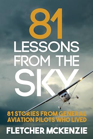 81 lessons from the sky 81 stories from general aviation pilots who lived 1st edition fletcher mckenzie
