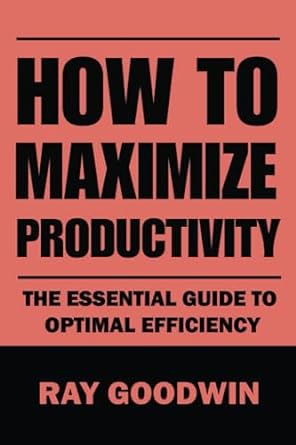 how to maximize productivity the essential guide to optimal efficiency 1st edition ray goodwin 979-8852612465