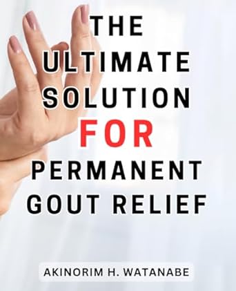 the ultimate solution for permanent gout relief 1st edition akinorim h. watanabe 979-8863024943