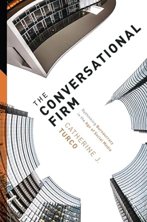 the conversational firm rethinking bureaucracy in the age of social media 1st edition catherine j turco