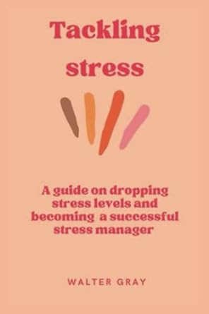 tackling stress a guide on dropping stress levels and becoming a successful stress manager 1st edition walter
