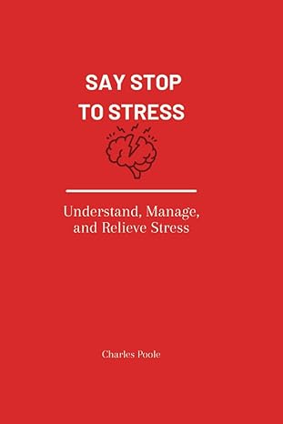 say stop to stress understand manage and relieve stress 1st edition charles poole 979-8372965539