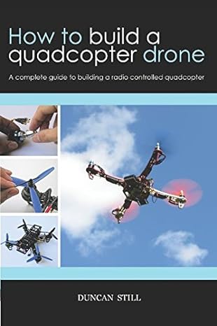 how to build a quadcopter drone a complete guide to building a radio controlled quadcopter 1st edition duncan