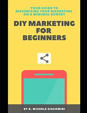 your guide to maximizing your marketing on a minimal budget diy marketing for beginners 1st edition o michele