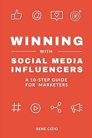 winning with social media influencers a 10 step guide for marketers 1st edition rene cizio 979-8708147394