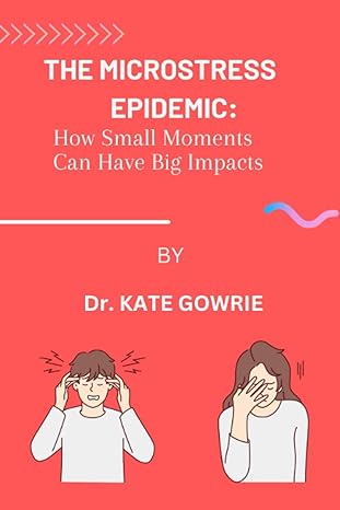 the microstress epidemic how small moments can have big impacts 1st edition dr. kate gowrie 979-8393467050