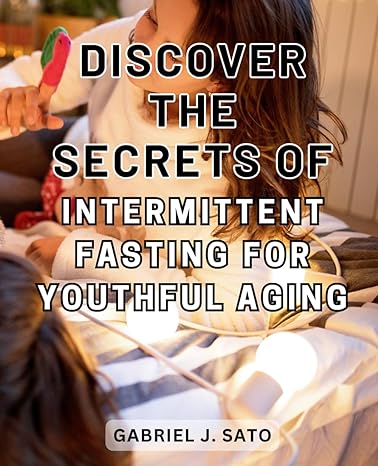 discover the secrets of intermittent fasting for youthful aging 1st edition gabriel j. sato 979-8863332963