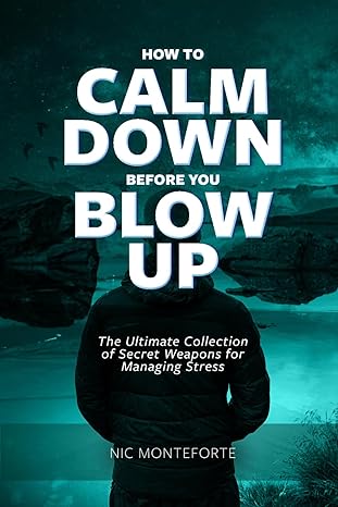how to calm down before you blow up the ultimate collection of secret weapons for managing stress 1st edition