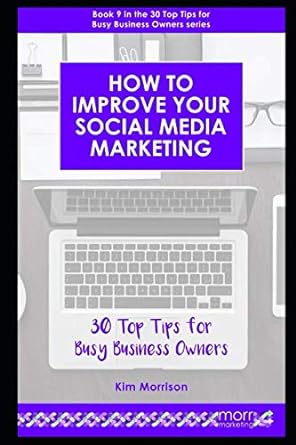 how to improve your social media marketing 30 top tips for busy business owners 1st edition kim morrison