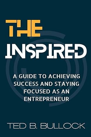 the inspired a guide to achieving success and staying focused as an entrepreneur 1st edition ted b. bullock
