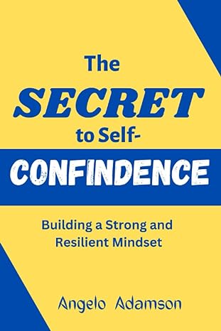 the secret to self confidence building a strong and resilient mindset 1st edition angelo adamson