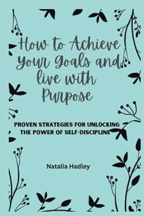 how to achieve your goals and live with purpose proven strategies for unlocking the power of self discipline