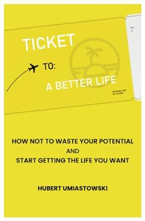 ticket to a better life how not to waste your potential and start getting the life you want 1st edition