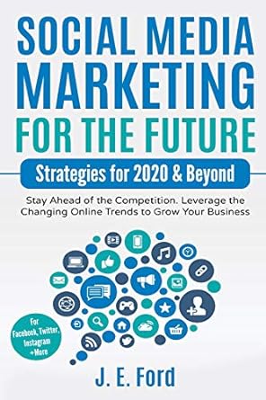 Social Media Marketing For The Future Strategies For 2020 And Beyond Stay Ahead Of The Competition Leverage Changing Online Trends To Grow Your Business