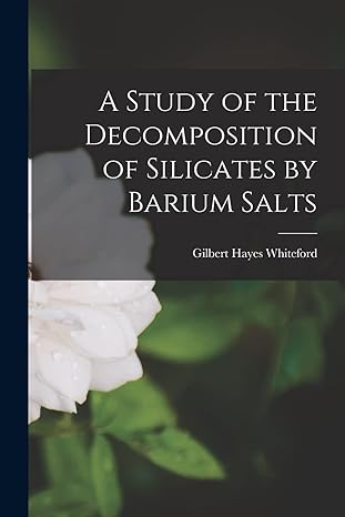 a study of the decomposition of silicates by barium salts 1st edition gilbert hayes whiteford 1014724872,