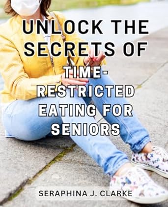 unlock the secrets of time restricted eating for seniors 1st edition seraphina j. clarke 979-8863343402