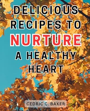 delicious recipes to nurture a healthy heart 1st edition cedric c. baker 979-8863342931