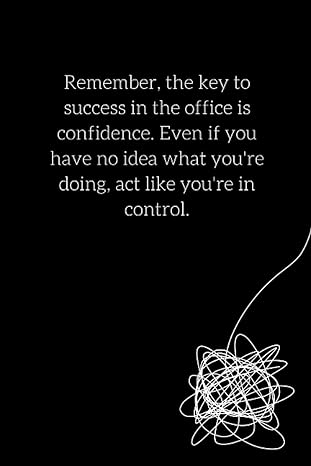 remember the key to success in the office is confidence even if you have no idea what youre doing act like