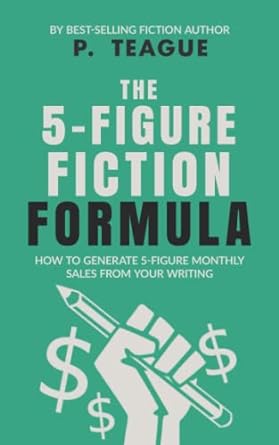 the 5 figure fiction formula how to generate 5 figure monthly sales from your writing 1st edition p teague