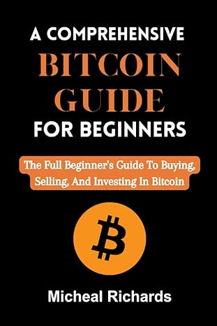 a comprehensive bitcoin guide for beginners the full beginner s guide to buying selling and investing in
