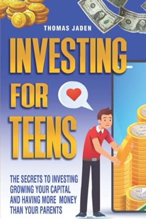 investing for teens the secrets to investing growing your capital and having more money than your parents 1st
