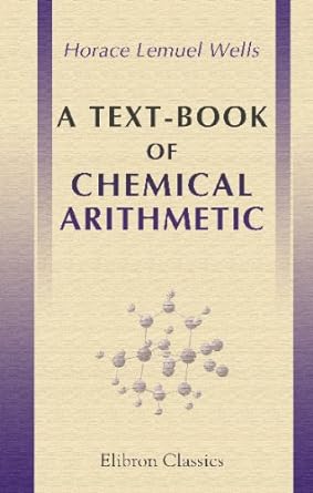 a text book of chemical arithmetic 1st edition horace lemuel wells 0543693988, 978-0543693983