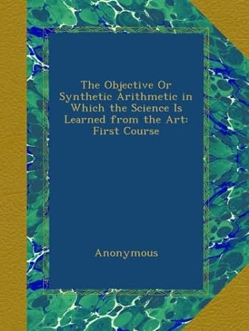 the objective or synthetic arithmetic in which the science is learned from the art first course 1st edition