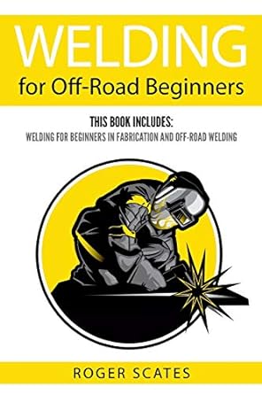 welding for off road beginners this book includes welding for beginners in fabrication and off road welding
