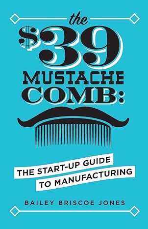 the $39 mustache comb the start up guide to manufacturing 1st edition bailey briscoe jones 0999206893,