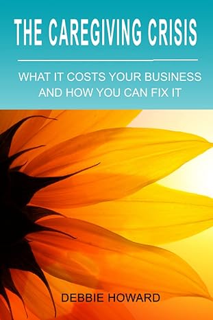 the caregiving crisis what it costs your business and how you can fix it 1st edition debbie howard
