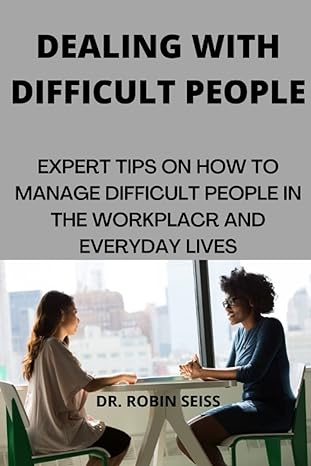 dealing with difficult people expert tips on how to properly manage difficult people in the workplace and