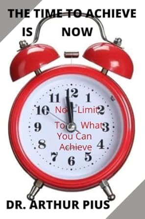 the time to achieve is now there is no limit to your achievement discover more 1st edition dr. arthur pius