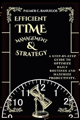 efficient time management and strategy a step by step guide to optimize daily routines and maximize