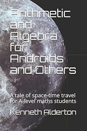 arithmetic and algebra for androids and others a tale of space time travel for a level maths students 1st