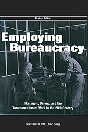 employing bureaucracy managers unions and the transformation of work in the 20th century 1st edition sanford