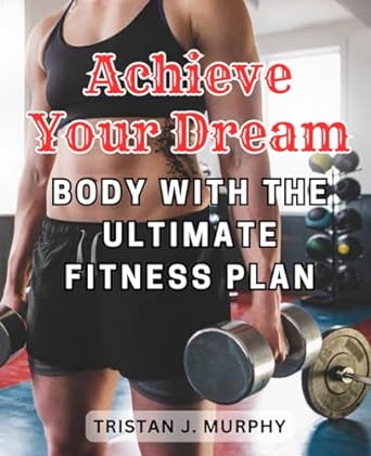 achieve your dream body with the ultimate fitness plan 1st edition tristan j. murphy 979-8864152645
