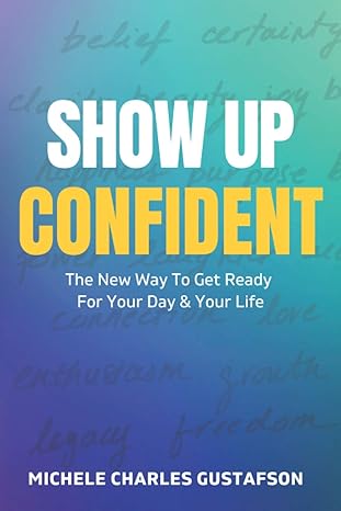 show up confident the new way to get ready for your day and your life 1st edition michele charles gustafson