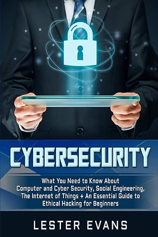 Cybersecurity What You Need To Know About Computer And Cyber Security Social Engineering The Internet Of Things + An Essential Guide To Ethical Hacking For Beginners