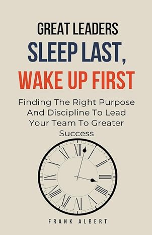 great leaders sleep last wake up first finding the right purpose and discipline to lead your team to greater