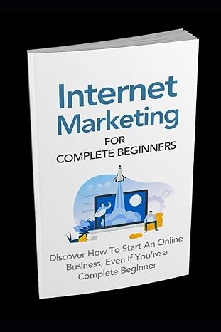 internet marketing for complete beginners discover how to start an online business even if youre a complete
