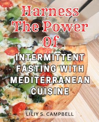 harness the power of intermittent fasting with mediterranean cuisine 1st edition liliy s. campbell